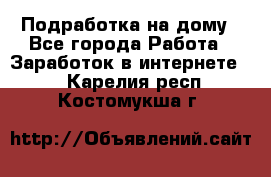 Подработка на дому - Все города Работа » Заработок в интернете   . Карелия респ.,Костомукша г.